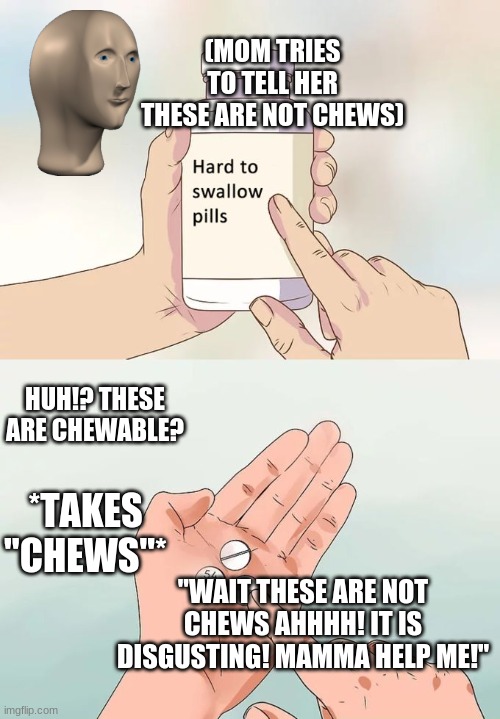 Little kids in 2021... | (MOM TRIES TO TELL HER THESE ARE NOT CHEWS); HUH!? THESE ARE CHEWABLE? *TAKES "CHEWS"*; "WAIT THESE ARE NOT CHEWS AHHHH! IT IS DISGUSTING! MAMMA HELP ME!" | image tagged in memes,hard to swallow pills | made w/ Imgflip meme maker
