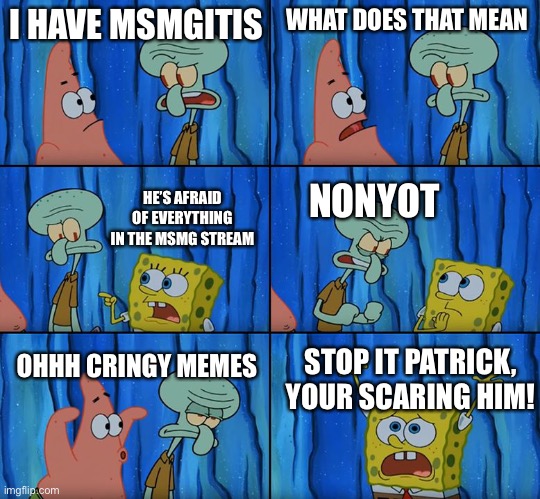 Damn, get roasted MSMG! | I HAVE MSMGITIS; WHAT DOES THAT MEAN; NONYOT; HE’S AFRAID OF EVERYTHING IN THE MSMG STREAM; OHHH CRINGY MEMES; STOP IT PATRICK, YOUR SCARING HIM! | image tagged in stop it patrick you're scaring him,msmg,disney killed star wars,star wars kills disney | made w/ Imgflip meme maker