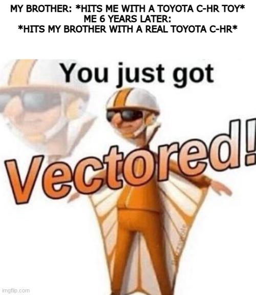 You just got vectored | MY BROTHER: *HITS ME WITH A TOYOTA C-HR TOY*
ME 6 YEARS LATER: *HITS MY BROTHER WITH A REAL TOYOTA C-HR* | image tagged in you just got vectored | made w/ Imgflip meme maker