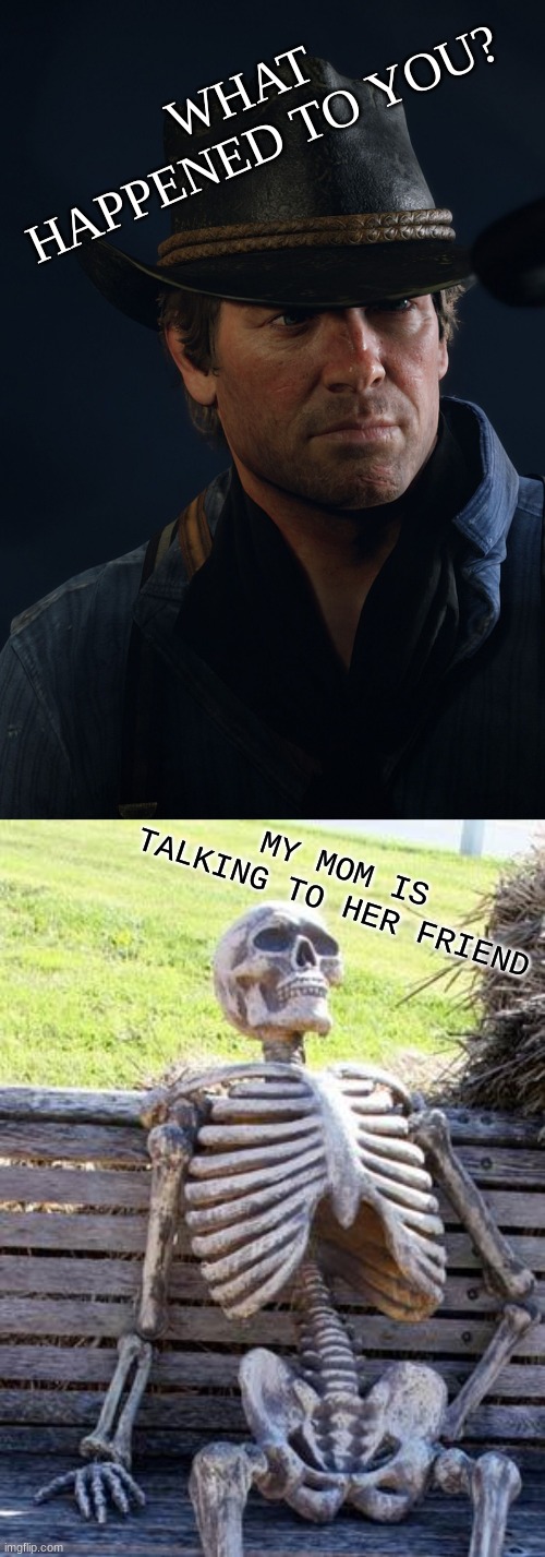 Whats the deal with moms and their friends | WHAT HAPPENED TO YOU? MY MOM IS TALKING TO HER FRIEND | image tagged in what happened to you,memes,waiting skeleton | made w/ Imgflip meme maker