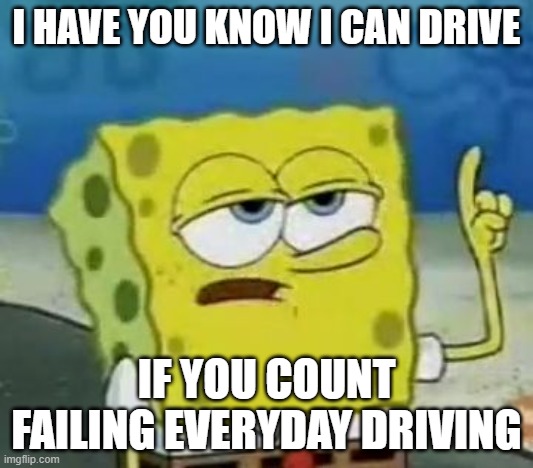 I'll Have you know MEME | I HAVE YOU KNOW I CAN DRIVE; IF YOU COUNT FAILING EVERYDAY DRIVING | image tagged in memes,i'll have you know spongebob | made w/ Imgflip meme maker