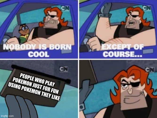 Nobody is born cool | PEOPLE WHO PLAY POKEMON JUST FOR FUN USING POKEMON THEY LIKE | image tagged in nobody is born cool | made w/ Imgflip meme maker
