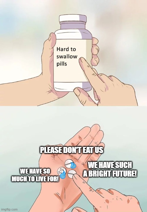 They really are hard to swallow :( | PLEASE DON'T EAT US; WE HAVE SUCH A BRIGHT FUTURE! WE HAVE SO MUCH TO LIVE FOR! | image tagged in memes,hard to swallow pills | made w/ Imgflip meme maker