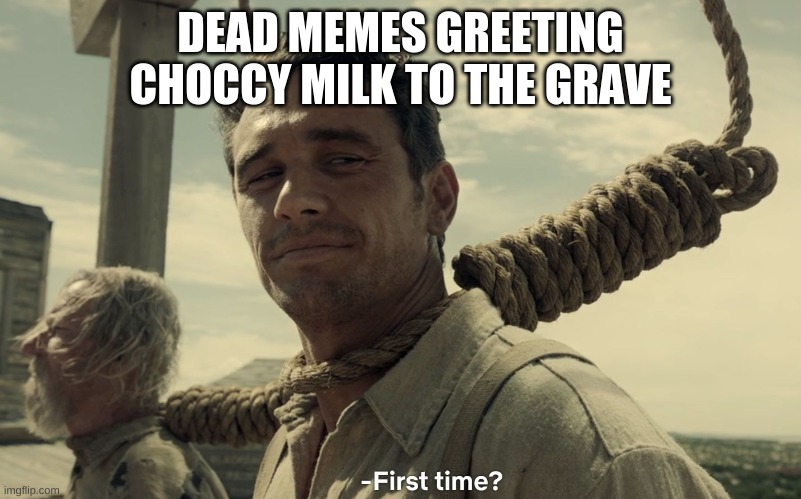 first time | DEAD MEMES GREETING CHOCCY MILK TO THE GRAVE | image tagged in first time | made w/ Imgflip meme maker
