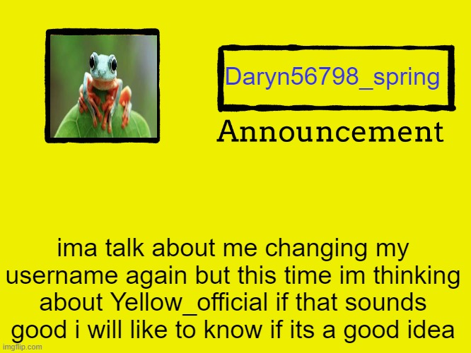 comment your idea about my idea about changing my username to Yellow_official | Daryn56798_spring; ima talk about me changing my username again but this time im thinking about Yellow_official if that sounds good i will like to know if its a good idea | image tagged in universal announcement template,announcement,wow this is garbage you actually like this | made w/ Imgflip meme maker
