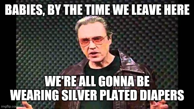 Christopher Walken Fever | BABIES, BY THE TIME WE LEAVE HERE; WE'RE ALL GONNA BE WEARING SILVER PLATED DIAPERS | image tagged in christopher walken fever | made w/ Imgflip meme maker