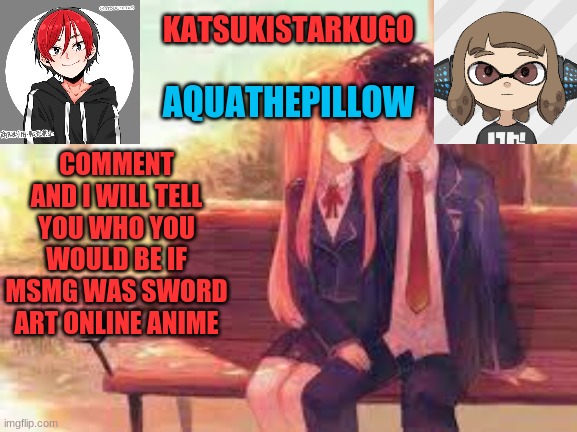 KatsukiStarkugoXAquathepillow | COMMENT
AND I WILL TELL YOU WHO YOU WOULD BE IF MSMG WAS SWORD ART ONLINE ANIME | image tagged in katsukistarkugoxaquathepillow | made w/ Imgflip meme maker