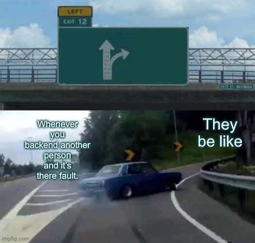 Left Exit 12 Off Ramp Meme | Whenever you backend another person and it’s there fault. They be like | image tagged in memes,left exit 12 off ramp | made w/ Imgflip meme maker