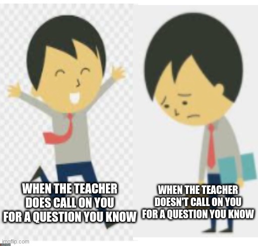 school | WHEN THE TEACHER DOES CALL ON YOU FOR A QUESTION YOU KNOW; WHEN THE TEACHER DOESN'T CALL ON YOU FOR A QUESTION YOU KNOW | image tagged in memes | made w/ Imgflip meme maker