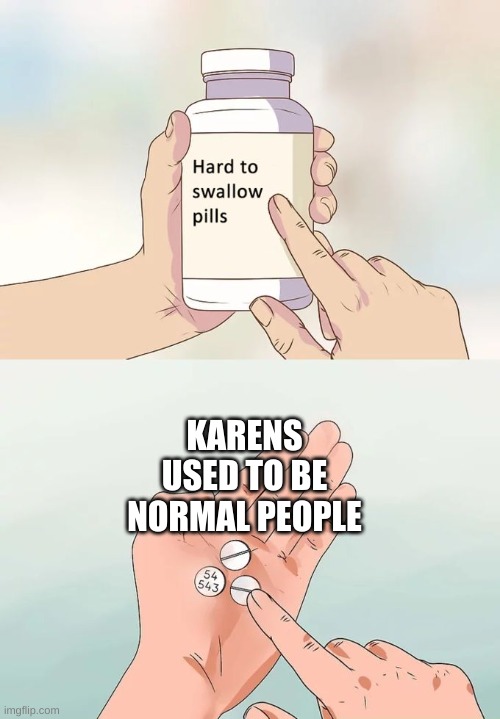 Hard To Swallow Pills | KARENS USED TO BE NORMAL PEOPLE | image tagged in memes,hard to swallow pills | made w/ Imgflip meme maker