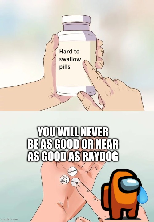 never as good as raydog | YOU WILL NEVER BE AS GOOD OR NEAR AS GOOD AS RAYDOG | image tagged in memes,hard to swallow pills | made w/ Imgflip meme maker