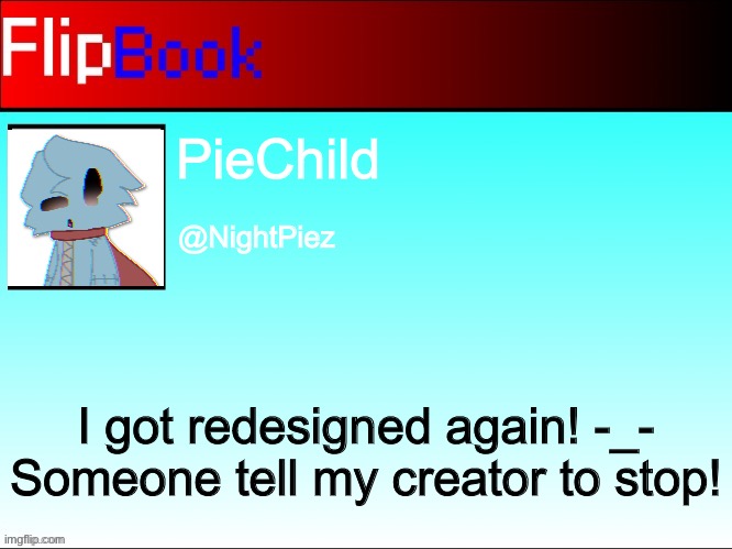 FlipBook profile | PieChild; @NightPiez; I got redesigned again! -_- Someone tell my creator to stop! | image tagged in flipbook profile | made w/ Imgflip meme maker