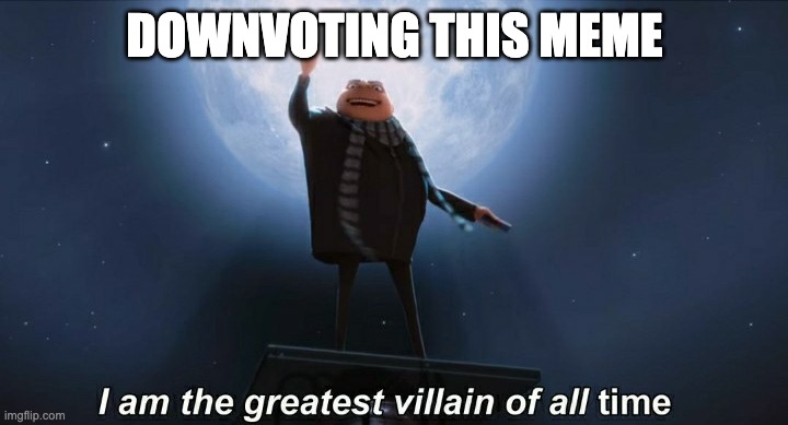 i am the greatest villain of all time | DOWNVOTING THIS MEME | image tagged in i am the greatest villain of all time | made w/ Imgflip meme maker