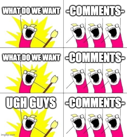 What Do We Want 3 Meme | WHAT DO WE WANT -COMMENTS- WHAT DO WE WANT -COMMENTS- UGH GUYS -COMMENTS- | image tagged in memes,what do we want 3 | made w/ Imgflip meme maker