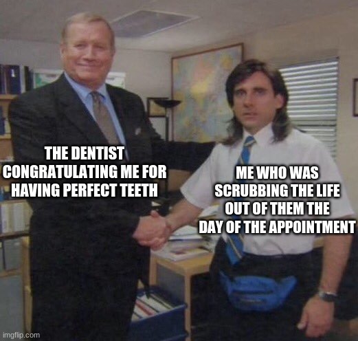 the office congratulations | THE DENTIST CONGRATULATING ME FOR HAVING PERFECT TEETH; ME WHO WAS SCRUBBING THE LIFE OUT OF THEM THE DAY OF THE APPOINTMENT | image tagged in the office congratulations | made w/ Imgflip meme maker