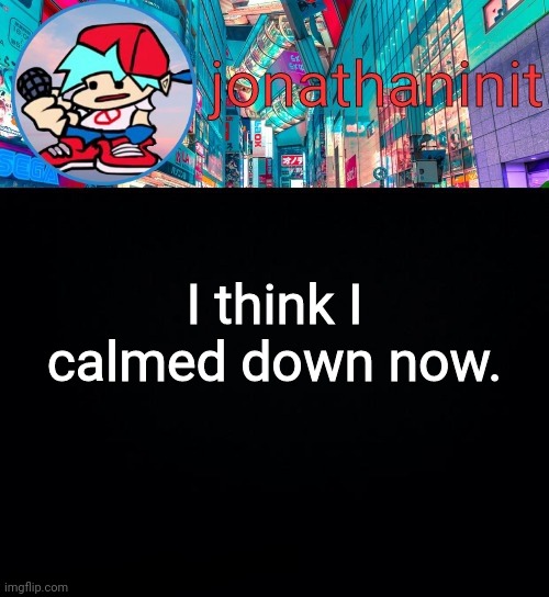 jonathaninit, but I don't know what to call this announcement | I think I calmed down now. | image tagged in jonathaninit but i don't know what to call this announcement | made w/ Imgflip meme maker