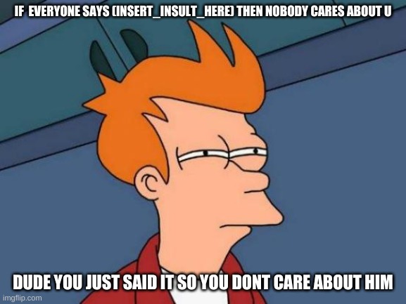 bruh | IF  EVERYONE SAYS (INSERT_INSULT_HERE) THEN NOBODY CARES ABOUT U; DUDE YOU JUST SAID IT SO YOU DONT CARE ABOUT HIM | image tagged in memes,futurama fry | made w/ Imgflip meme maker