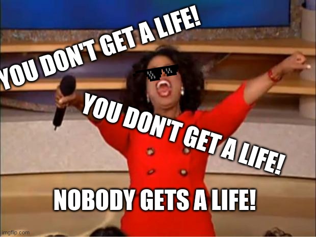 Oprah You Get A | YOU DON'T GET A LIFE! YOU DON'T GET A LIFE! NOBODY GETS A LIFE! | image tagged in memes,oprah you get a | made w/ Imgflip meme maker