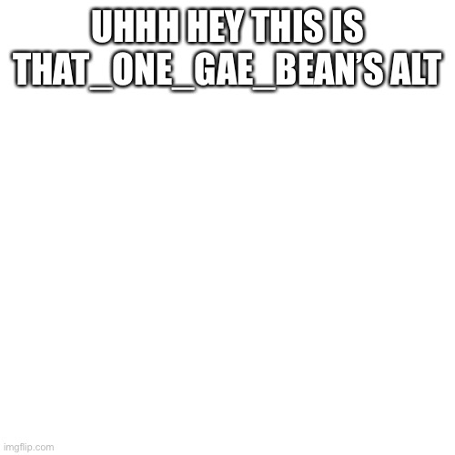 Ik this ain’t lgbtq related | UHHH HEY THIS IS THAT_ONE_GAE_BEAN’S ALT | image tagged in memes,blank transparent square | made w/ Imgflip meme maker