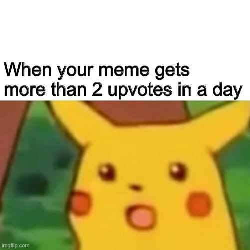 Surprised Pikachu Meme | When your meme gets more than 2 upvotes in a day | image tagged in memes,surprised pikachu | made w/ Imgflip meme maker