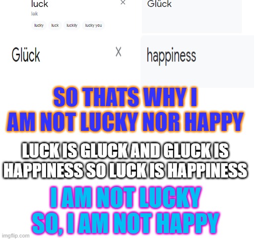 YYYYYYYYYYYYYYYYYYYYYY | SO THATS WHY I AM NOT LUCKY NOR HAPPY; LUCK IS GLUCK AND GLUCK IS HAPPINESS SO LUCK IS HAPPINESS; I AM NOT LUCKY SO, I AM NOT HAPPY | image tagged in blank white template | made w/ Imgflip meme maker