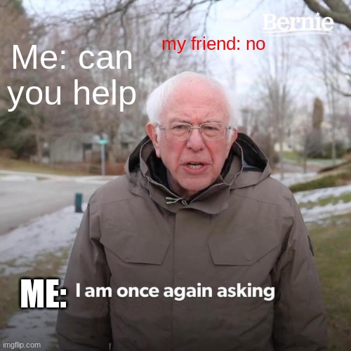 Bernie I Am Once Again Asking For Your Support Meme | Me: can you help; my friend: no; ME: | image tagged in memes,bernie i am once again asking for your support | made w/ Imgflip meme maker
