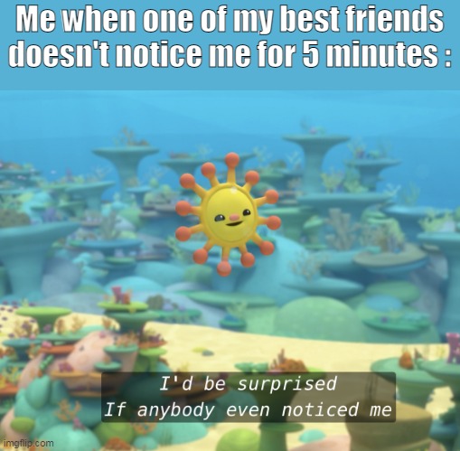 i’d be surprised of anybody even noticed me- | Me when one of my best friends doesn't notice me for 5 minutes : | image tagged in i d be surprised of anybody even noticed me- | made w/ Imgflip meme maker