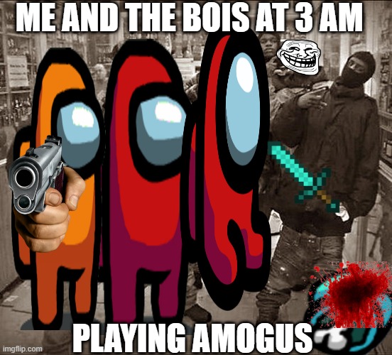 AmOguS BOiS | ME AND THE BOIS AT 3 AM; PLAYING AMOGUS | image tagged in all my homies hate | made w/ Imgflip meme maker