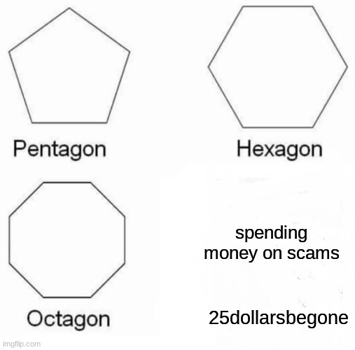 Pentagon Hexagon Octagon Meme | spending money on scams; 25dollarsbegone | image tagged in memes,pentagon hexagon octagon | made w/ Imgflip meme maker