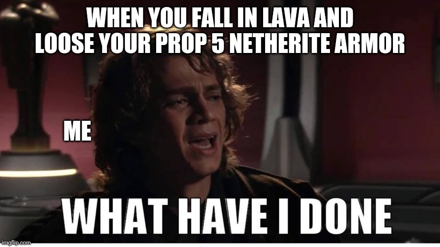 Anakin what have i done | WHEN YOU FALL IN LAVA AND LOOSE YOUR PROP 5 NETHERITE ARMOR; ME | image tagged in anakin what have i done | made w/ Imgflip meme maker