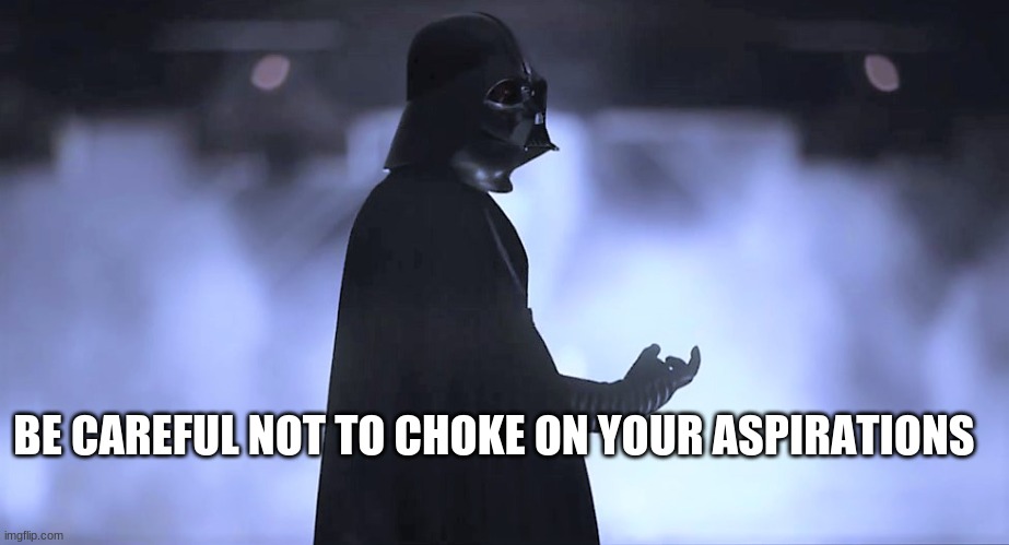 Be careful not to choke on your aspirations | BE CAREFUL NOT TO CHOKE ON YOUR ASPIRATIONS | image tagged in be careful not to choke on your aspirations | made w/ Imgflip meme maker