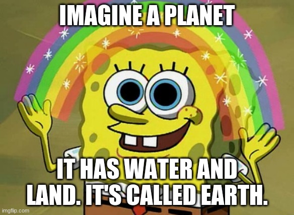 Imagine Earth! | IMAGINE A PLANET; IT HAS WATER AND LAND. IT'S CALLED EARTH. | image tagged in memes,imagination spongebob | made w/ Imgflip meme maker
