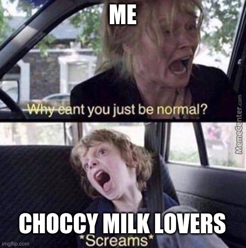 Why Can't You Just Be Normal | ME; CHOCCY MILK LOVERS | image tagged in why can't you just be normal | made w/ Imgflip meme maker