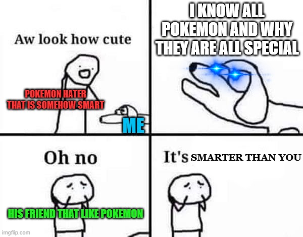 Oh no its | I KNOW ALL POKEMON AND WHY THEY ARE ALL SPECIAL; POKEMON HATER THAT IS SOMEHOW SMART; ME; SMARTER THAN YOU; HIS FRIEND THAT LIKE POKEMON | image tagged in oh no its | made w/ Imgflip meme maker