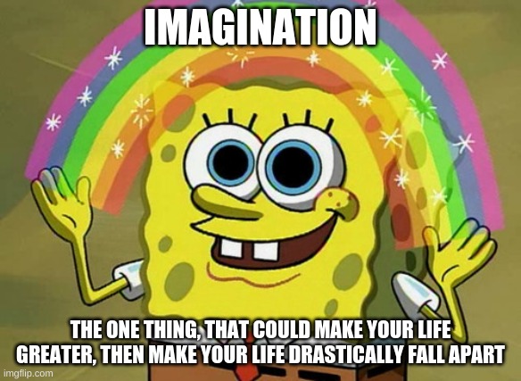 imagination | IMAGINATION; THE ONE THING, THAT COULD MAKE YOUR LIFE GREATER, THEN MAKE YOUR LIFE DRASTICALLY FALL APART | image tagged in memes,imagination spongebob,do be like that | made w/ Imgflip meme maker