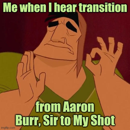 Ohhhhhhhhh daaaaaaang It's cominggggggggggggggggggg | Me when I hear transition; from Aaron Burr, Sir to My Shot | image tagged in when x just right | made w/ Imgflip meme maker