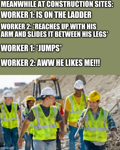 every day we stray further from god | MEANWHILE AT CONSTRUCTION SITES:; WORKER 1: IS ON THE LADDER; WORKER 2: *REACHES UP WITH HIS ARM AND SLIDES IT BETWEEN HIS LEGS*; WORKER 1: *JUMPS*; WORKER 2: AWW HE LIKES ME!!! | image tagged in construction worker | made w/ Imgflip meme maker