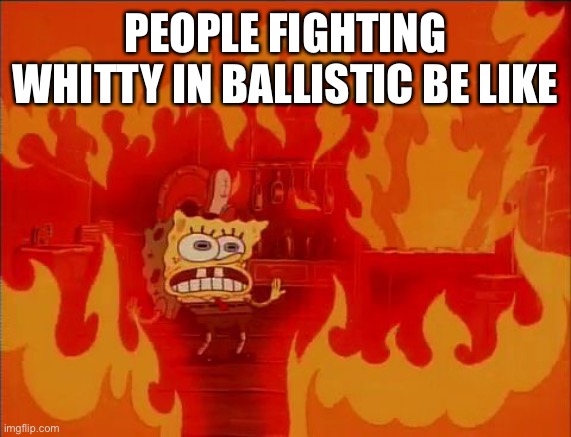 Burning Spongebob | PEOPLE FIGHTING WHITTY IN BALLISTIC BE LIKE | image tagged in burning spongebob | made w/ Imgflip meme maker