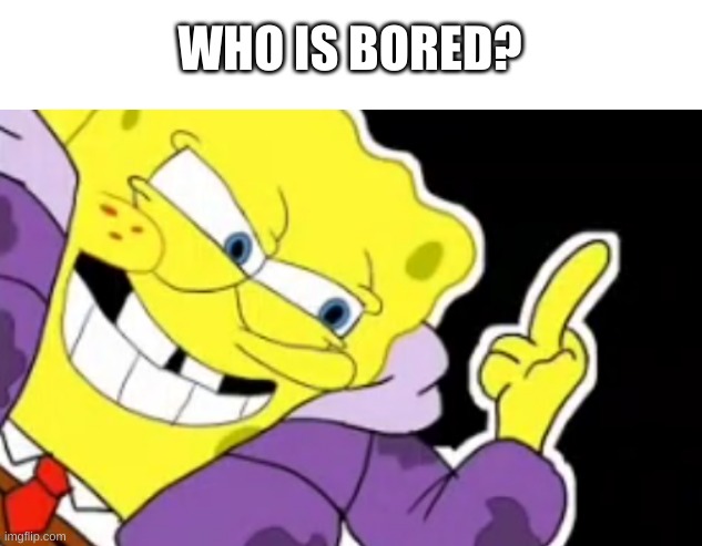 ... | WHO IS BORED? | image tagged in spongebob middle finger | made w/ Imgflip meme maker