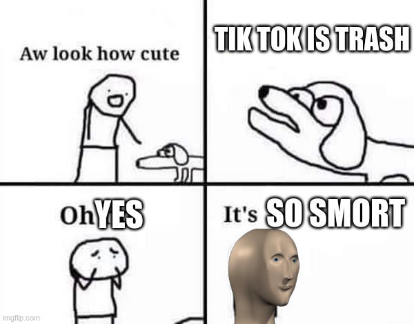 so smort | TIK TOK IS TRASH; SO SMORT; YES | image tagged in oh no its | made w/ Imgflip meme maker