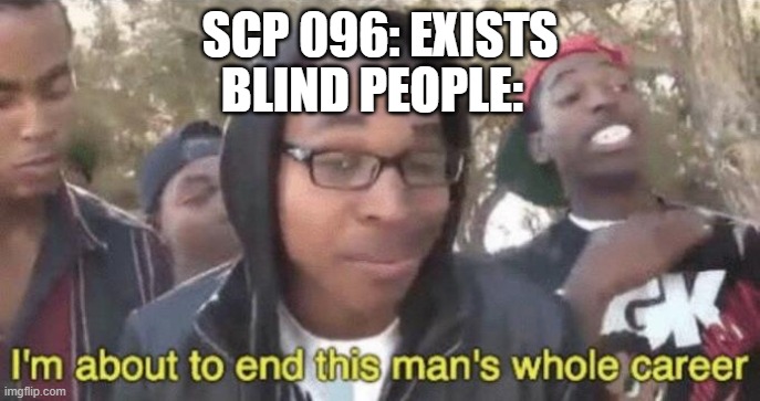 lol | SCP 096: EXISTS; BLIND PEOPLE: | image tagged in i m about to end this man s whole career,scp | made w/ Imgflip meme maker