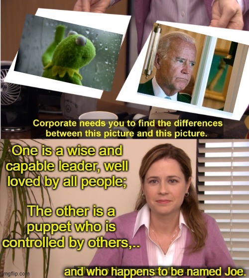 Biden - "I'm happy to take questions if that's what I'm supposed to do. Whatever you want me to do." Puppeteers - [End video] | One is a wise and capable leader, well loved by all people;; The other is a puppet who is controlled by others,.. and who happens to be named Joe. | image tagged in memes,they're the same picture,political meme,joe biden,puppet | made w/ Imgflip meme maker