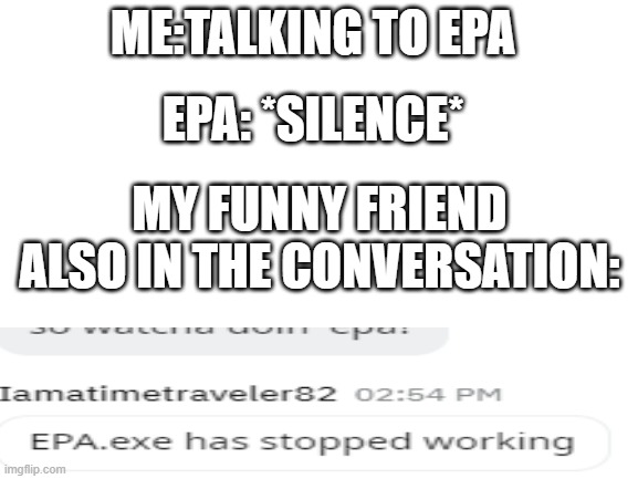 this happened to me on reddit | ME:TALKING TO EPA; EPA: *SILENCE*; MY FUNNY FRIEND ALSO IN THE CONVERSATION: | image tagged in blank white template | made w/ Imgflip meme maker