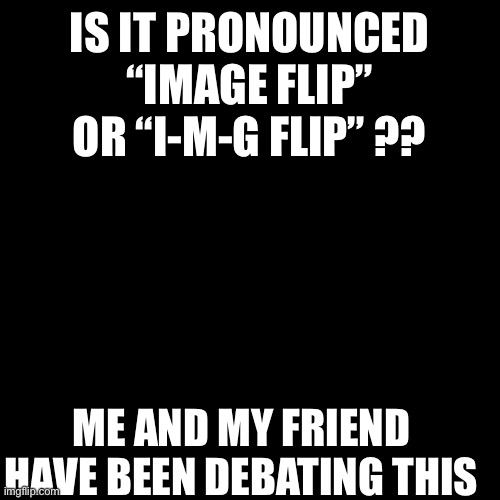 It’s I-M-G flip, right? | IS IT PRONOUNCED “IMAGE FLIP” OR “I-M-G FLIP” ?? ME AND MY FRIEND HAVE BEEN DEBATING THIS | image tagged in memes,blank transparent square,debate,imgflip,controversial,pronunciation | made w/ Imgflip meme maker