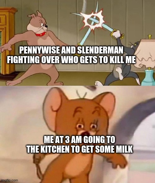 Oh no | PENNYWISE AND SLENDERMAN FIGHTING OVER WHO GETS TO KILL ME; ME AT 3 AM GOING TO THE KITCHEN TO GET SOME MILK | image tagged in tom and jerry swordfight | made w/ Imgflip meme maker