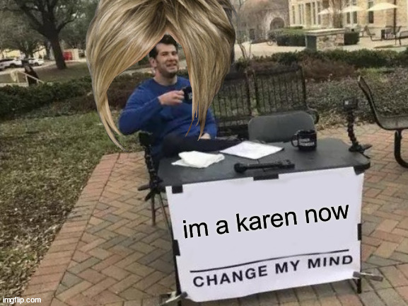 Change My Mind | im a karen now | image tagged in memes,change my mind | made w/ Imgflip meme maker