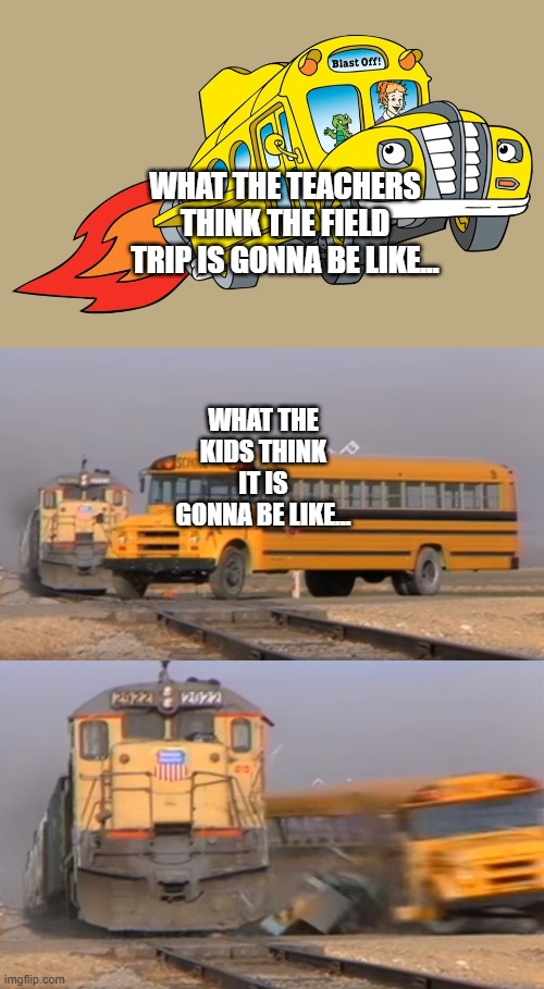 Field Trip time! | WHAT THE TEACHERS THINK THE FIELD TRIP IS GONNA BE LIKE... WHAT THE KIDS THINK IT IS GONNA BE LIKE... | image tagged in a train hitting a school bus | made w/ Imgflip meme maker