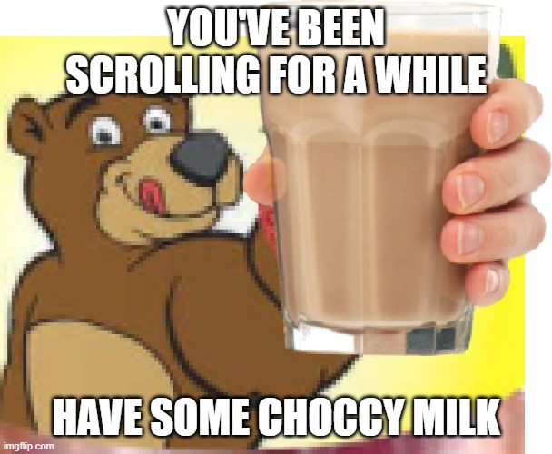 have some choccy milk | YOU'VE BEEN SCROLLING FOR A WHILE; HAVE SOME CHOCCY MILK | image tagged in choccy milk bear,choccy milk,have some choccy milk,bruh,hamburger | made w/ Imgflip meme maker
