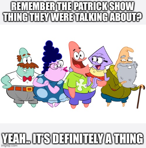 REMEMBER THE PATRICK SHOW THING THEY WERE TALKING ABOUT? YEAH.. IT’S DEFINITELY A THING | made w/ Imgflip meme maker