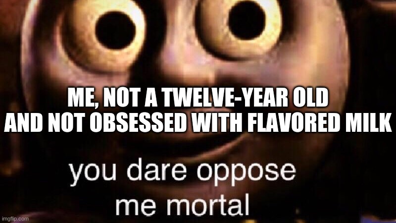 You dare oppose me mortal | ME, NOT A TWELVE-YEAR OLD AND NOT OBSESSED WITH FLAVORED MILK | image tagged in you dare oppose me mortal | made w/ Imgflip meme maker